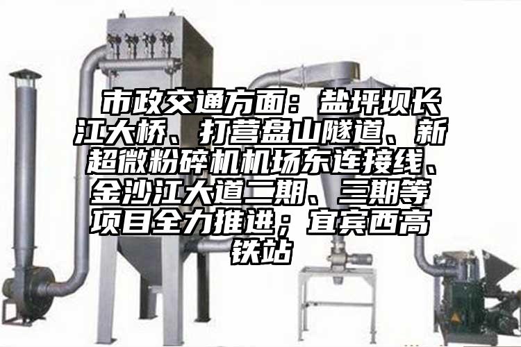  市政交通方麵：鹽坪壩長江大橋、打營盤山隧道、新超微麻豆视频网站免费看機場東連接線、金沙江大道二期、三期等項目全力推進；宜賓西高鐵站