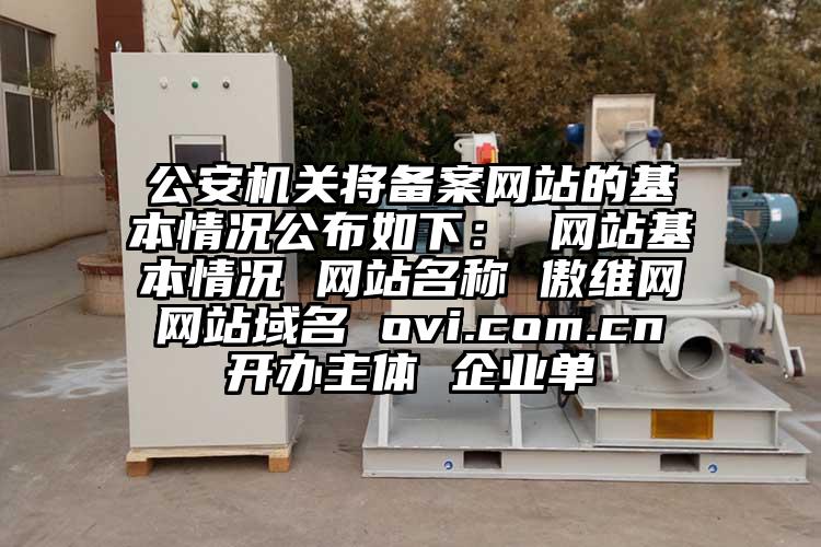 公安機關將備案網站的基本情況公布如下： 網站基本情況 網站名稱 傲維網 網站域名 ovi.com.cn 開辦主體 企業單