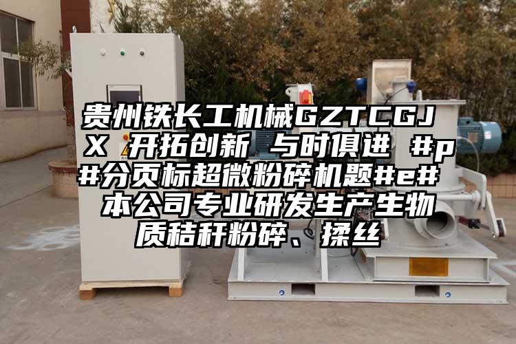 貴州鐵長工機械GZTCGJX 開拓創新 與時俱進 #p#分頁標超微麻豆视频网站免费看題#e# 本公司專業研發生產生物質秸稈粉碎、揉絲