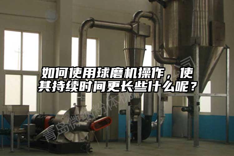如何使用球磨機操作，使其持續時間更長些什麽呢？