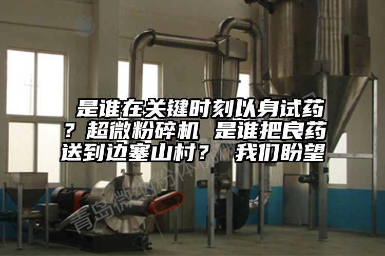  是誰在關鍵時刻以身試藥？超微麻豆视频网站免费看 是誰把良藥送到邊塞山村？ 麻豆视频网站盼望